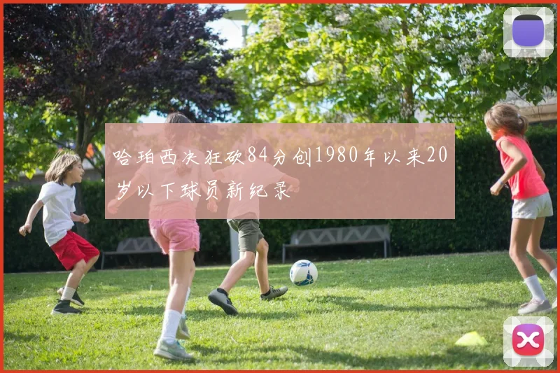 哈珀西决狂砍84分创1980年以来20岁以下球员新纪录