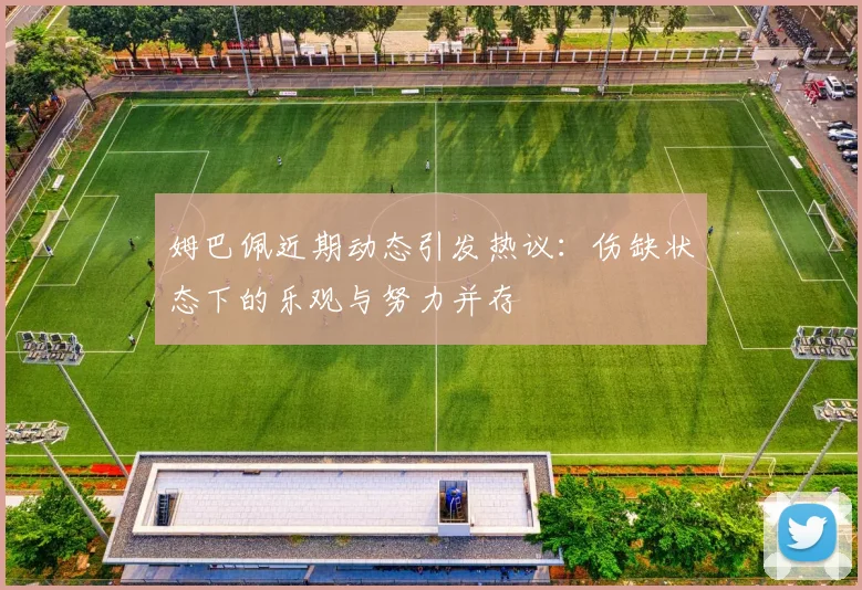 姆巴佩近期动态引发热议：伤缺状态下的乐观与努力并存
