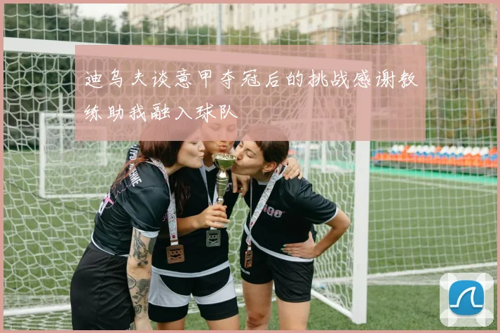 迪乌夫谈意甲夺冠后的挑战感谢教练助我融入球队