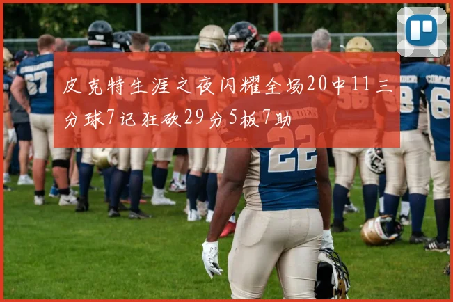 皮克特生涯之夜闪耀全场20中11三分球7记狂砍29分5板7助