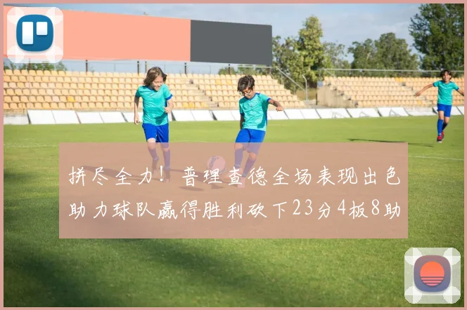 拼尽全力！普理查德全场表现出色助力球队赢得胜利砍下23分4板8助2断三分命中率高达43