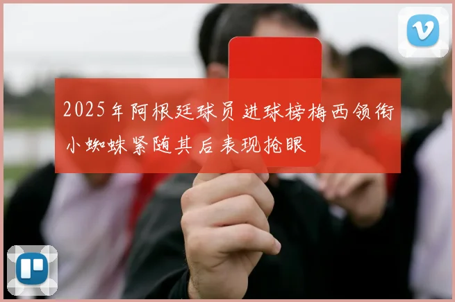 2025年阿根廷球员进球榜梅西领衔小蜘蛛紧随其后表现抢眼