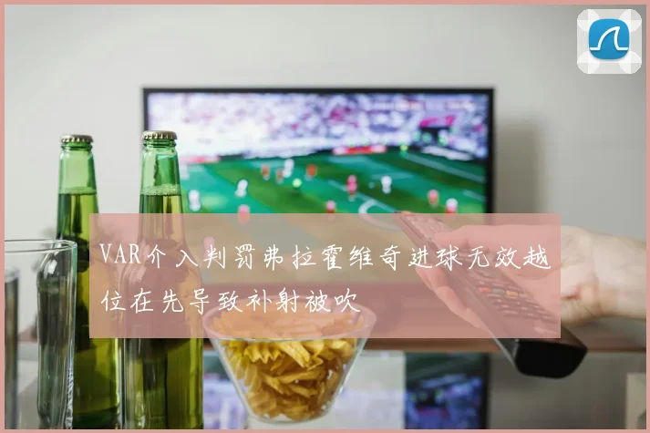 VAR介入判罚弗拉霍维奇进球无效越位在先导致补射被吹