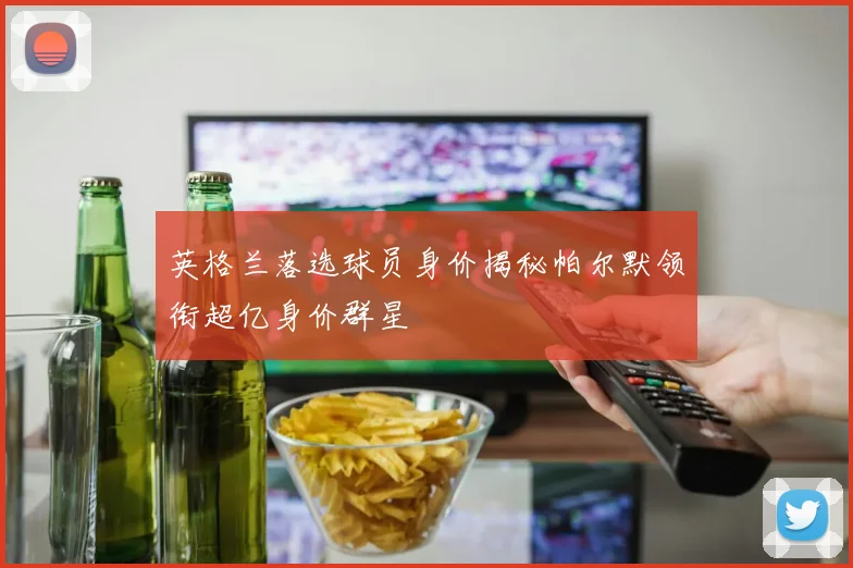 英格兰落选球员身价揭秘帕尔默领衔超亿身价群星