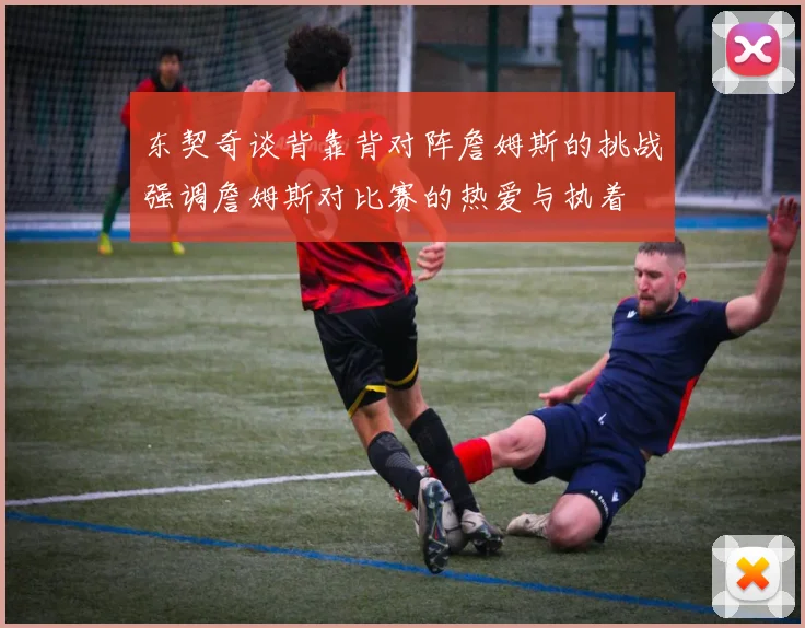 东契奇谈背靠背对阵詹姆斯的挑战强调詹姆斯对比赛的热爱与执着