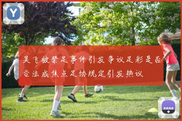 吴飞被禁足事件引发争议足彩是否合法成焦点足协规定引发热议