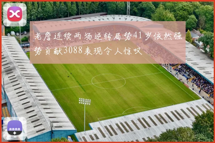 老詹连续两场逆转局势41岁依然强势贡献3088表现令人惊叹