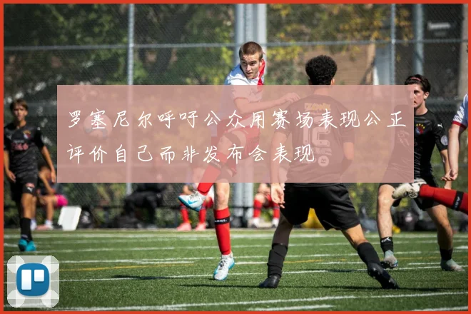 罗塞尼尔呼吁公众用赛场表现公正评价自己而非发布会表现