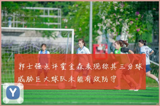 郭士强点评霍金森表现称其三分球威胁巨大球队未能有效防守