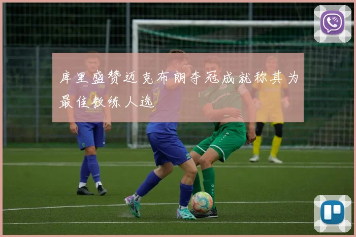 库里盛赞迈克布朗夺冠成就称其为最佳教练人选