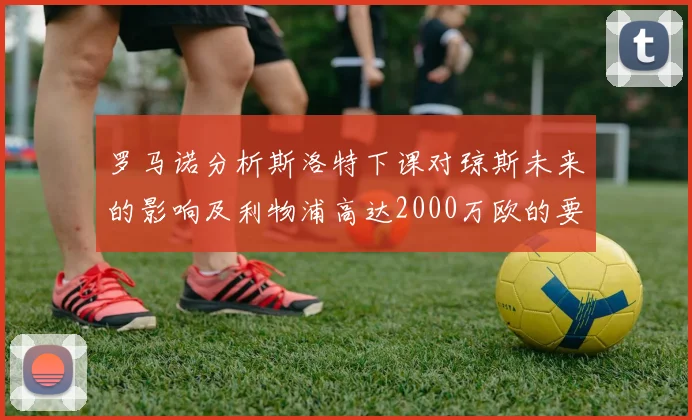 罗马诺分析斯洛特下课对琼斯未来的影响及利物浦高达2000万欧的要价