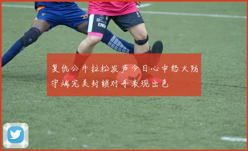 复仇公牛拉松发声今日心中怒火防守端完美封锁对手表现出色