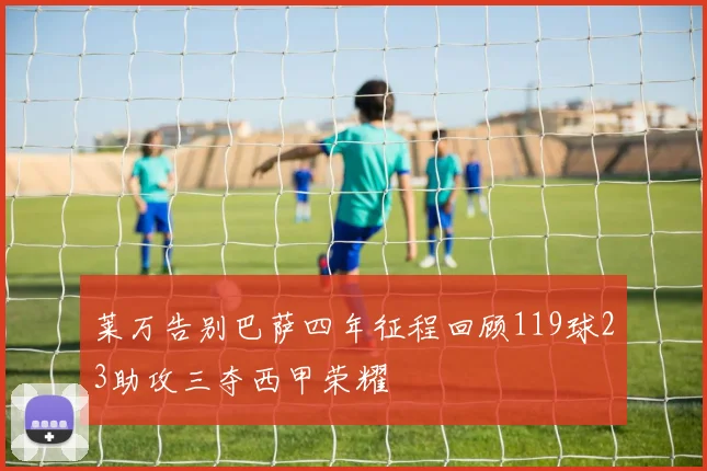 莱万告别巴萨四年征程回顾119球23助攻三夺西甲荣耀