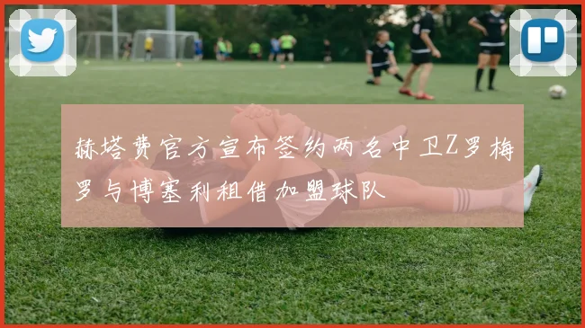 赫塔费官方宣布签约两名中卫Z罗梅罗与博塞利租借加盟球队