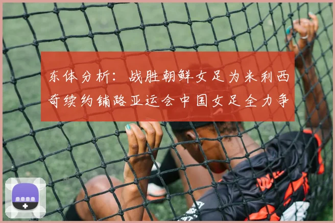 东体分析：战胜朝鲜女足为米利西奇续约铺路亚运会中国女足全力争金
