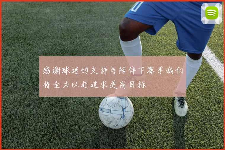 感谢球迷的支持与陪伴下赛季我们将全力以赴追求更高目标