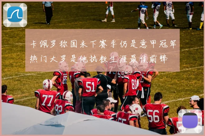 卡佩罗称国米下赛季仍是意甲冠军热门大罗是他执教生涯最佳前锋