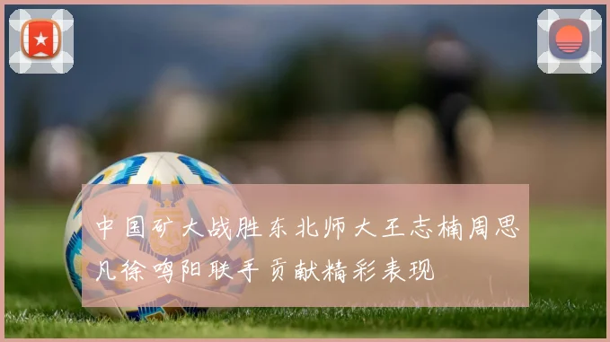 中国矿大战胜东北师大王志楠周思凡徐鸣阳联手贡献精彩表现