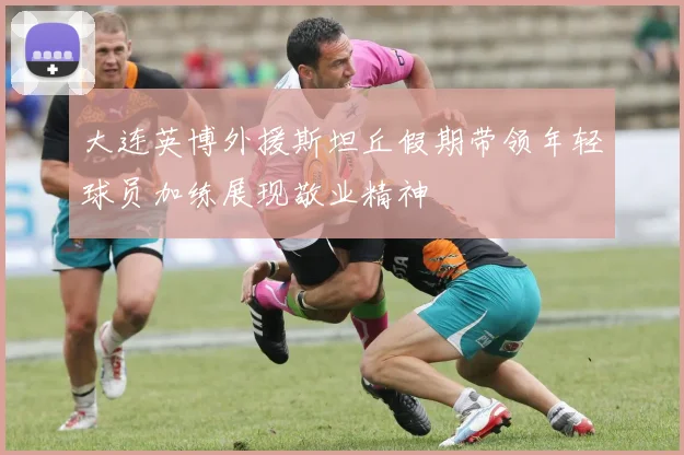 大连英博外援斯坦丘假期带领年轻球员加练展现敬业精神
