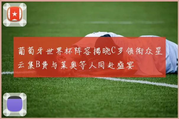 葡萄牙世界杯阵容揭晓C罗领衔众星云集B费与莱奥等人同赴盛宴